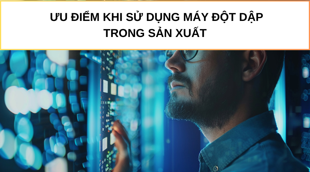 TÌM HIỂU VỀ MÁY ĐỘT DẬP: CẤU TẠO, PHÂN LOẠI VÀ ỨNG DỤNG THỰC TẾ